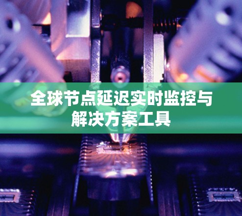 全球节点延迟实时监控与解决方案工具