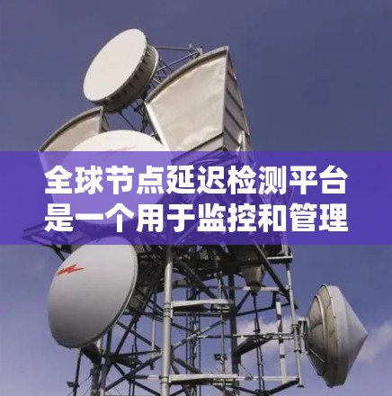 全球节点延迟检测平台是一个用于监控和管理全球网络环境的工具,旨在检测和分析网络延迟。以下是关于该平台的详细总结