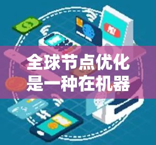 全球节点优化是一种在机器学习模型中优化多个节点以提高整体性能的技术,结合了节点融合、分布式优化和多网络优化等多个方面。以下是对该概念的详细总结