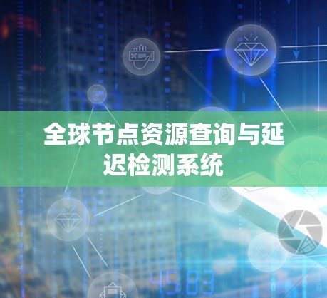 全球节点资源查询与延迟检测系统