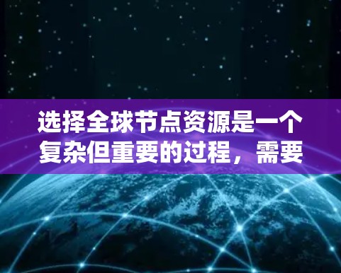 选择全球节点资源是一个复杂但重要的过程,需要综合考虑多个因素。以下是一个逐步指南,帮助您系统地进行选择