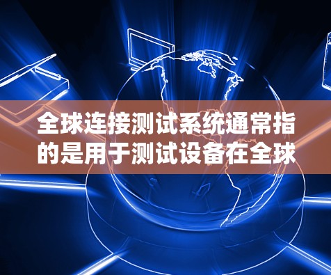 全球连接测试系统通常指的是用于测试设备在全球范围内的通信连接能力的系统。具体来说,这可能涉及到以下几种应用场景