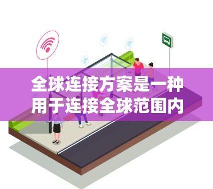 全球连接方案是一种用于连接全球范围内的设备、服务、信息或人员的网络或系统。这些方案旨在实现不同国家、地区之间的交互和信息共享,满足全球用户的需求。以下是全球连接方案的一些常见类型及其特点