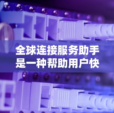 全球连接服务助手是一种帮助用户快速、准确地与世界各地的客服或服务沟通的工具,适用于需要国际化的沟通需求。以下是对这种服务的详细分析