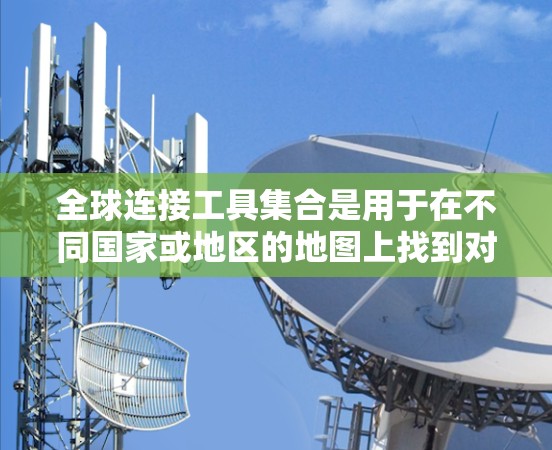 全球连接工具集合是用于在不同国家或地区的地图上找到对应位置的方法,涵盖多种工具和应用。以下是这些工具的分类和使用场景