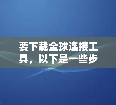 要下载全球连接工具,以下是一些步骤和建议