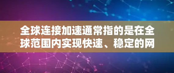 全球连接加速通常指的是在全球范围内实现快速、稳定的网络连接。这可能涉及到多种技术,包括移动网络、光纤通信、卫星通信、无线网络、高速数据线等。以下是一些可能的解释和应用