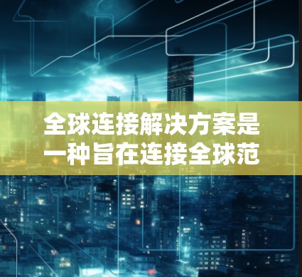 全球连接解决方案是一种旨在连接全球范围内各种网络设备的技术体系,涵盖从网络基础设施到设备、软件和服务的综合解决方案。以下是一些关键组成部分