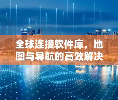 全球连接软件库,地图与导航的高效解决方案