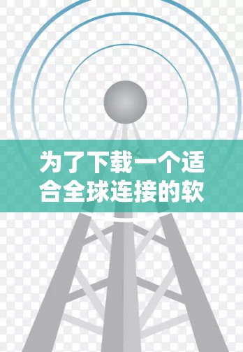 为了下载一个适合全球连接的软件，以下是一些推荐和步骤建议