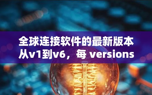 全球连接软件的最新版本从v1到v6，每 versions都有其特定的功能和性能，用户可以根据需求选择合适的版本。以下是详细的总结