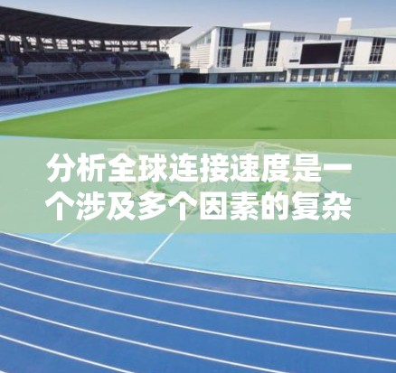 分析全球连接速度是一个涉及多个因素的复杂问题,以下是逐步的总结和建议