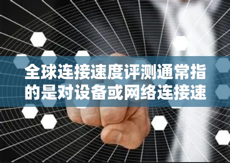 全球连接速度评测通常指的是对设备或网络连接速度的测试和评估。以下是一些常用的评测工具和方法，帮助你测试和评测全球连接速度