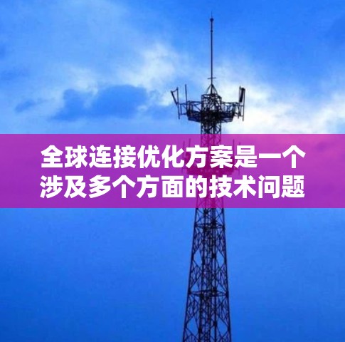 全球连接优化方案是一个涉及多个方面的技术问题,通常包括物理连接、软件优化以及节点管理等多方面的解决方案。以下是一些通用的全球连接优化方案,您可以根据具体需求选择合适的方案