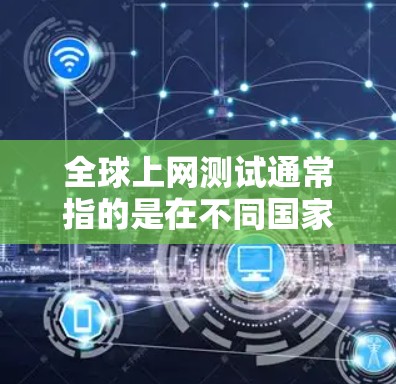 全球上网测试通常指的是在不同国家或地区的互联网环境下测试网络性能、连接速度、稳定性等。以下是一些可能涉及全球上网测试的内容