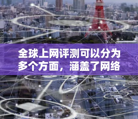 全球上网评测可以分为多个方面,涵盖了网络环境、隐私保护、安全措施、流量限制、社区活动、网络安全、隐私政策等方面。以下是一些常见的全球上网评测网站和内容,供你参考