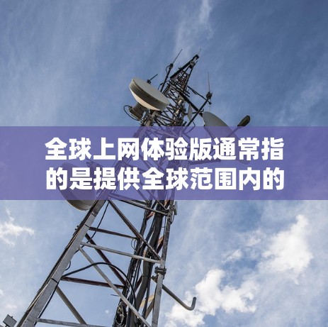 全球上网体验版通常指的是提供全球范围内的网络服务和应用程序的平台。以下是一些常见的全球上网体验版