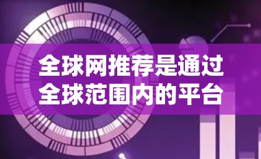 全球网推荐是通过全球范围内的平台,提供多样化的信息与服务,帮助不同国家和地区的用户获取所需资源和信息。以下是对其运作、优缺点及应对挑战的详细分析