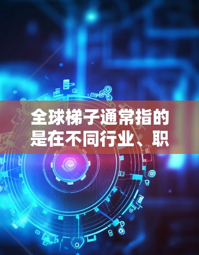全球梯子通常指的是在不同行业、职业或教育领域中,通过不断学习、提升能力和积累经验,逐步晋升到更高层次的过程。它强调的是个人成长、能力提升和职业发展的路径,而不是具体的建筑结构或技术路线