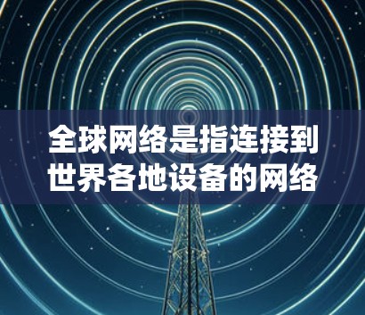 全球网络是指连接到世界各地设备的网络系统，通常指的是网络覆盖全球范围的网络基础设施或技术。以下是一些相关的信息和解释