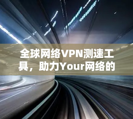全球网络VPN测速工具,助力Your网络的高效运行