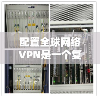 配置全球网络VPN是一个复杂但重要的步骤,确保网络安全和数据安全。以下是一个详细的指南,帮助你顺利配置VPN