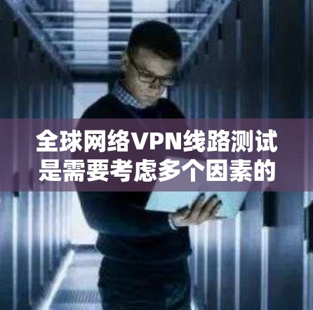 全球网络VPN线路测试是需要考虑多个因素的,包括安全性和可靠性。以下是一些关键点和测试建议