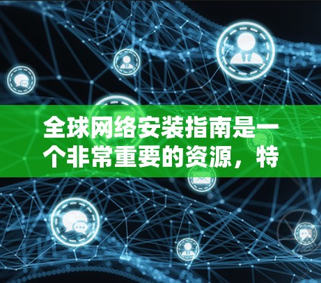 全球网络安装指南是一个非常重要的资源，特别是在全球范围内需要使用网络设备时。以下是一些通用的全球网络安装指南的步骤和注意事项