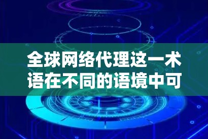 全球网络代理这一术语在不同的语境中可能有不同的含义,具体取决于上下文。以下是一些可能的解释