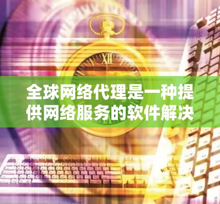 全球网络代理是一种提供网络服务的软件解决方案,允许用户通过设备连接到全球范围内的网络服务器,满足多设备连接和全球覆盖的需求。以下是对全球网络代理方案的详细说明