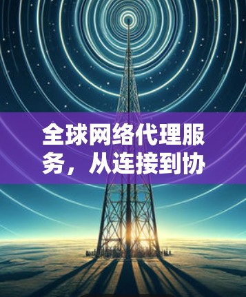 全球网络代理服务,从连接到协作