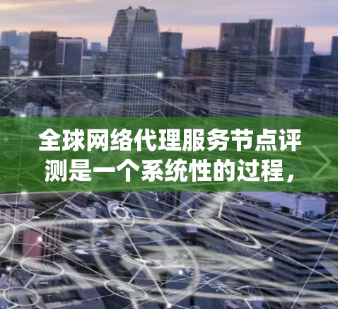 全球网络代理服务节点评测是一个系统性的过程,旨在评估不同服务节点在特定环境下的性能和表现。以下是撰写该评测报告的步骤和要点