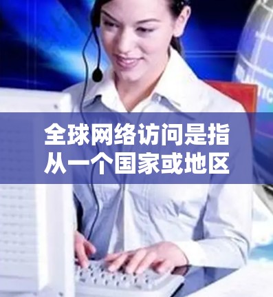 全球网络访问是指从一个国家或地区的服务器,通过互联网连接到其他国家或地区的服务器,实现数据交换。这是一个复杂的网络操作,涉及以下几个方面