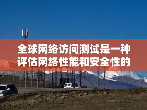 全球网络访问测试是一种评估网络性能和安全性的重要方法,尤其在不同国家和地区之间进行测试,以确保网络的稳定性并提高服务质量。以下是对该主题的详细分析和总结