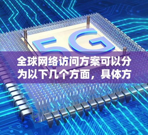 全球网络访问方案可以分为以下几个方面,具体方案需要根据您的需求和目标来制定