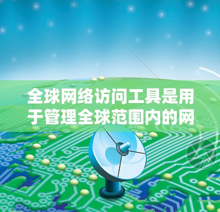 全球网络访问工具是用于管理全球范围内的网络访问权限的工具,旨在确保访问者的权限正确,防止滥用。以下是对这些工具的详细总结