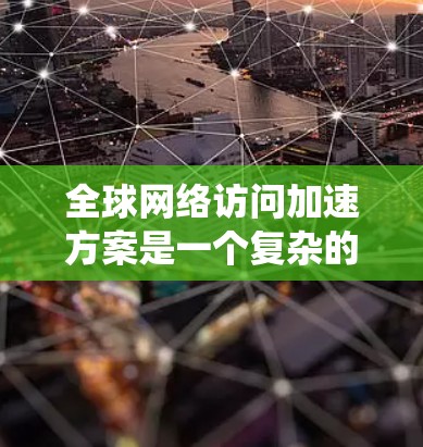 全球网络访问加速方案是一个复杂的系统,目的是在不同国家和地区间实现网络访问的高效、安全和及时。以下是一些常见的全球网络访问加速方案,涵盖了硬件、软件、跨平台和多设备等方面