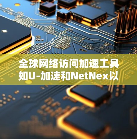 全球网络访问加速工具如U-加速和NetNex以其高效的功能和易于使用的界面而闻名。以下是基于这两个工具的使用体验分享