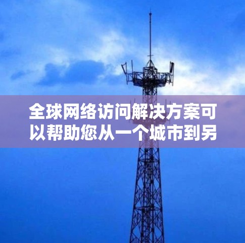 全球网络访问解决方案可以帮助您从一个城市到另一个城市访问全球范围内的网络服务,适用于企业内部、远程办公、数据逃脱、工业网络等领域。以下是一些全球网络访问解决方案的常见类型和特点