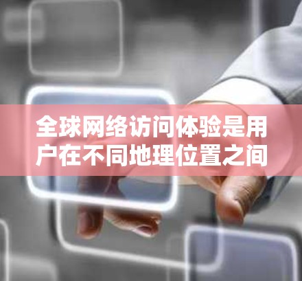 全球网络访问体验是用户在不同地理位置之间使用网络设备时感受到的网络环境,主要涉及速度、稳定性、带宽、延迟、连接的可靠性以及设备之间的通信质量等多个方面。以下是对这一主题的详细分析