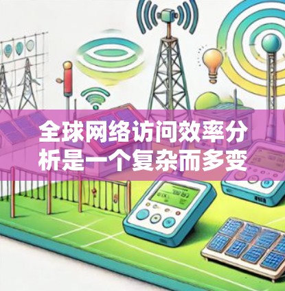 全球网络访问效率分析是一个复杂而多变的领域,涉及多个因素共同作用,因此各国家和地区可能会有不同的访问效率水平。以下是对这一分析的总结和分步解释
