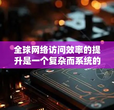 全球网络访问效率的提升是一个复杂而系统的过程,涉及多个层面的技术、基础设施建设和优化。以下是一些可能的方案