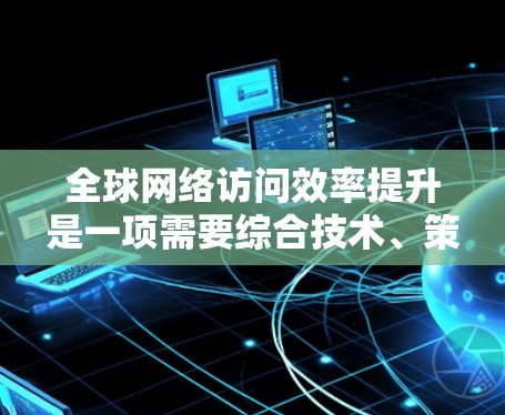 全球网络访问效率提升是一项需要综合技术、策略和管理的复杂任务。以下是一些提升全球网络访问效率的技巧