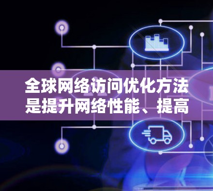 全球网络访问优化方法是提升网络性能、提高访问速度和减少延迟的重要技术。以下是一些常用的全球网络访问优化方法