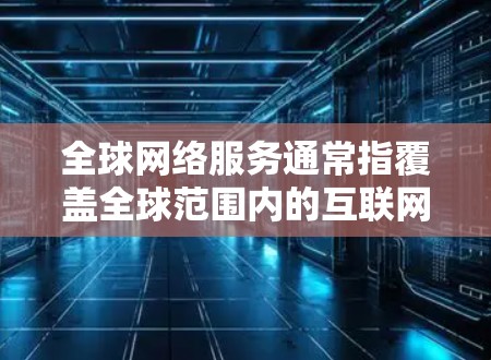 全球网络服务通常指覆盖全球范围内的互联网服务,涵盖多种类型,如