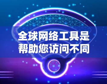 全球网络工具是帮助您访问不同国家网站和设备的工具。以下是一些常见的工具及其使用方法