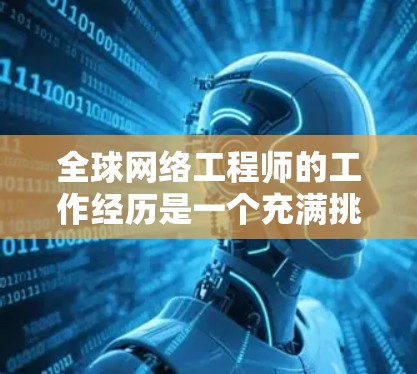 全球网络工程师的工作经历是一个充满挑战和机遇的领域,尤其是在全球化的背景下,网络工程师需要具备跨文化沟通能力、全球视野和全球化视角。以下是一些全球网络工程师的工作经历的典型内容