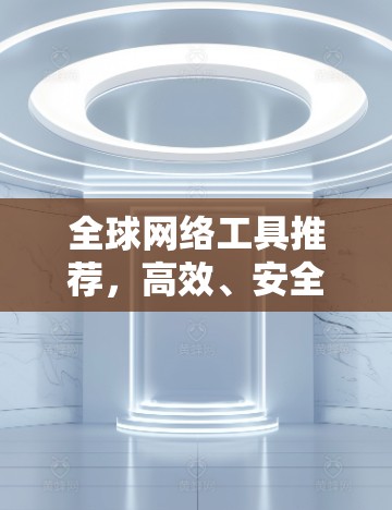 全球网络工具推荐,高效、安全、便捷的网络管理解决方案