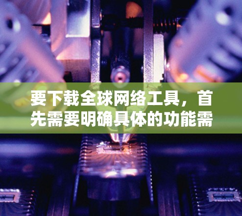 要下载全球网络工具,首先需要明确具体的功能需求。以下是一些常用的全球网络工具及其用途