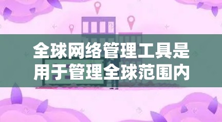 全球网络管理工具是用于管理全球范围内的网络设备、安全和容错功能的综合管理平台。以下是对该主题的分步解释